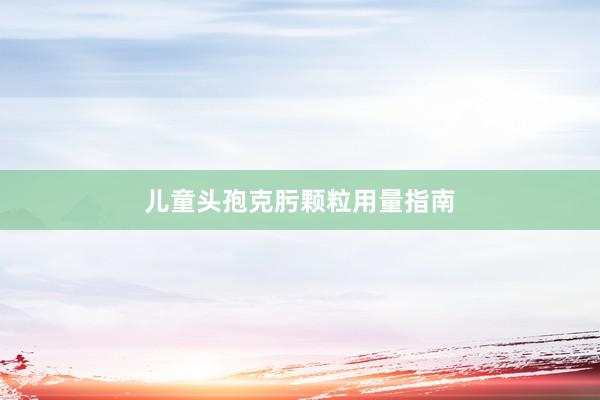儿童头孢克肟颗粒用量指南